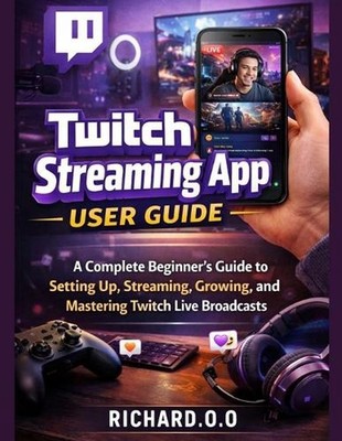 Twitch Streaming App User Guide: A Complete Beginner's Guide to Setting Up, Stre