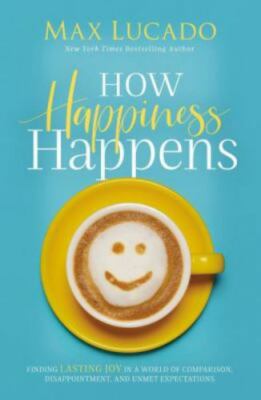 How Happiness Happens: Finding Lasting Joy in a World of Comparison,...