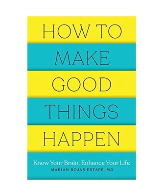 How to Make Good Things Happen: Know Your Brain, Enhance Your Life, Marian Rojas