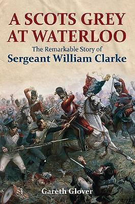 A Scot's Grey at Waterloo: The Remarkable Story of Sergeant William Clarke by...