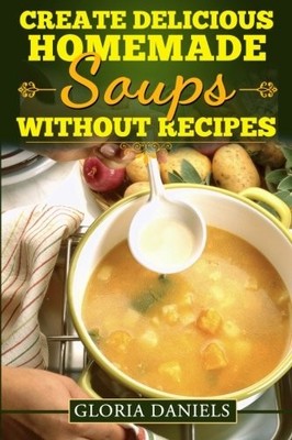 CREATE DELICIOUS HOMEMADE SOUPS WITHOUT RECIPES (FABULOUS By Gloria NEW