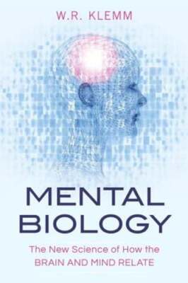 Mental Biology: The New Science of How the Brain and Mind Relate by W R Klemm