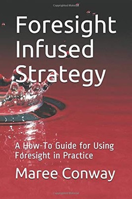FORESIGHT INFUSED STRATEGY: A HOW-TO GUIDE FOR USING By Maree Conway