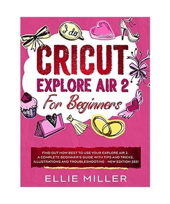 Cricut Explore Air2 for Beginners: Find Out How Best to Use your Explore Air 2. 