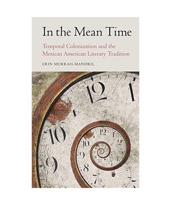 In the Mean Time: Temporal Colonization and the Mexican American Literary Tradit