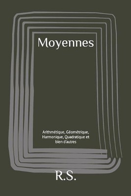 Moyennes: Arithm?tique, G?om?trique, Harmonique, Quadratique et bien d'autres by