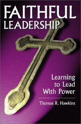 Faithful Leadership: Learning to Lead With Power by Thomas R. Hawkins
