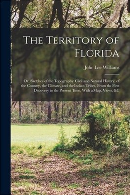 The Territory of Florida: Or, Sketches of the Topography, Civil and Natural Hist
