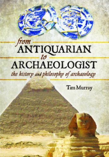 From Antiquarian to Archaeologist : The History and Philosophy of Archaeology...