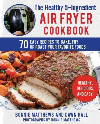 The Healthy 5-Ingredient Air Fryer Cookbook: 70 Easy Recipes to Bake, Fry, o...