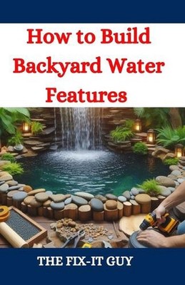 How to Build Backyard Water Features: A DIY Guide to Designing, Installing, and
