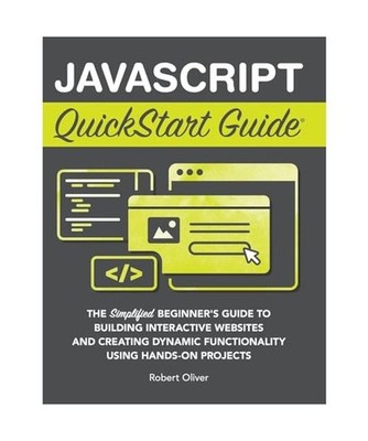 JavaScript QuickStart Guide: The Simplified Beginner's Guide to Building Interac