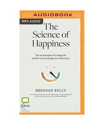 The Science of Happiness: The Six Principles of a Happy Life and the Seven Strat