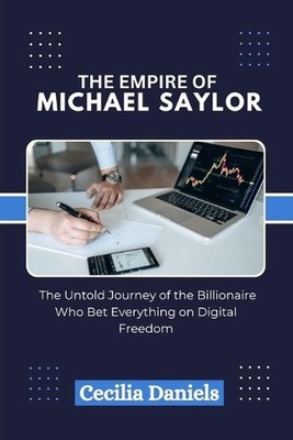 The Empire of Michael Saylor: The Untold Journey of the Billionaire Who Bet Ever