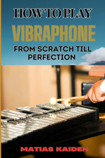 HOW TO PLAY VIBRAPHONE FROM SCRATCH TILL PERFECTION: Comprehensive Beginner's Gu