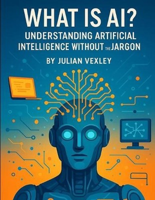 What is AI?: Understanding Artificial Intelligence Without the Jargon by Julian 