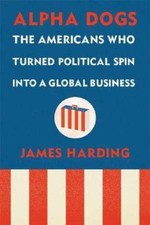 Alpha Dogs: The Americans Who Turned Political Spin Into a Global Business