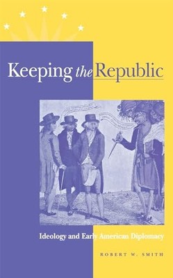 Keeping the Republic: Ideology and Early American Diplomacy Robe