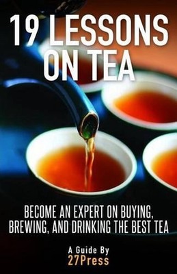 19 Lessons On Tea: Become an Expert on Buying, Brewing, and Drinking the Best Te