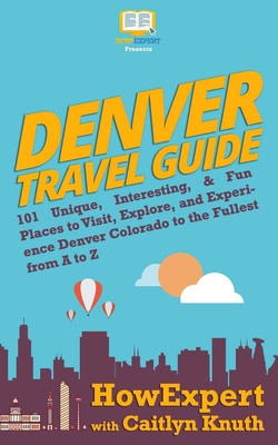 Denver Travel Guide: 101 Unique, Interesting, & Fun Places to Visit, Explore...