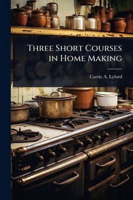 Three Short Courses in Home Making by Carrie A. Lyford Paperback Book