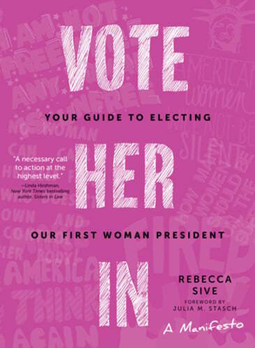 Vote Her in: Your Guide to Electing Our First Woman President by Rebecca Sive