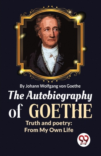 The Autobiography of Goethe Truth and Poetry by Johan Wolfgang Von Goethe