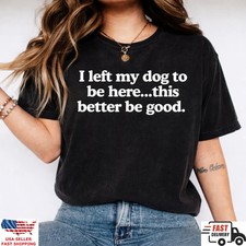 I Left My Dog To Be Here This Better Be Good Funny Dog Lover T Shirt Gift