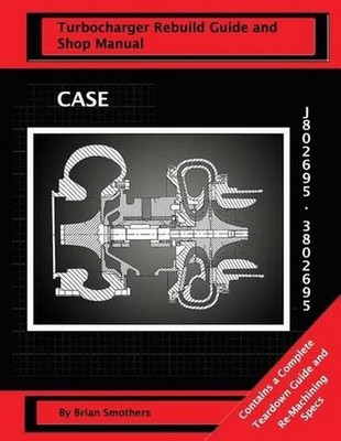 CASE Turbocharger J802695/3802695: Turbo Rebuild Guide and Shop Manual by Brian