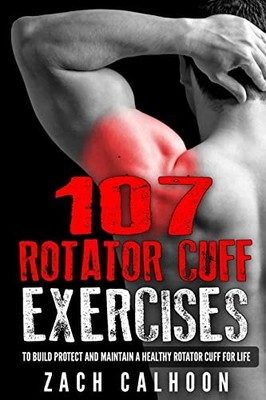 107 Rotator Cuff Exercises:: To Build, Protect and Maintain a Healthy Rotato...