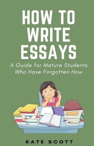 How to Write Essays: A Guide for Mature Students Who Have... - Scott, Kate
