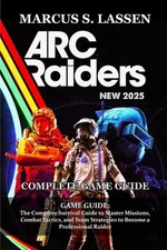 ARC Raiders GAME GUIDE: The Complete Survival Guide to Master Missions, Combat T