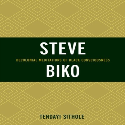 Steve Biko Decolonial Meditations of Black Consciousness Tendayi