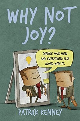 WHY NOT JOY: CHANGE YOUR MIND AND EVERYTHING ELSE ALONG By Patrick Kenney *NEW*