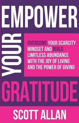 Empower Your Gratitude: Overcome Your Scarcity Mindset and Build Limitless Abun,