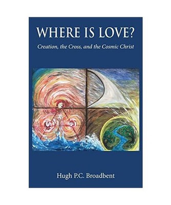 Where is Love?: Creation, the Cross and the Cosmic Christ, Hugh P. C. Broadbent