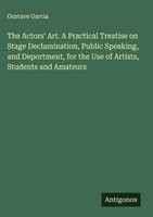 Gustave Garcia | The Actors' Art. A Practical Treatise On Stage...