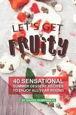 Let's Get Fruity: 40 Sensational Summer Dessert Recipes - To Enjoy All Year Roun