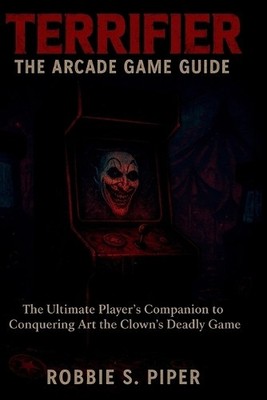 Terrifier: The Arcade Game Guide: The Ultimate Players Companion to Conquerin...