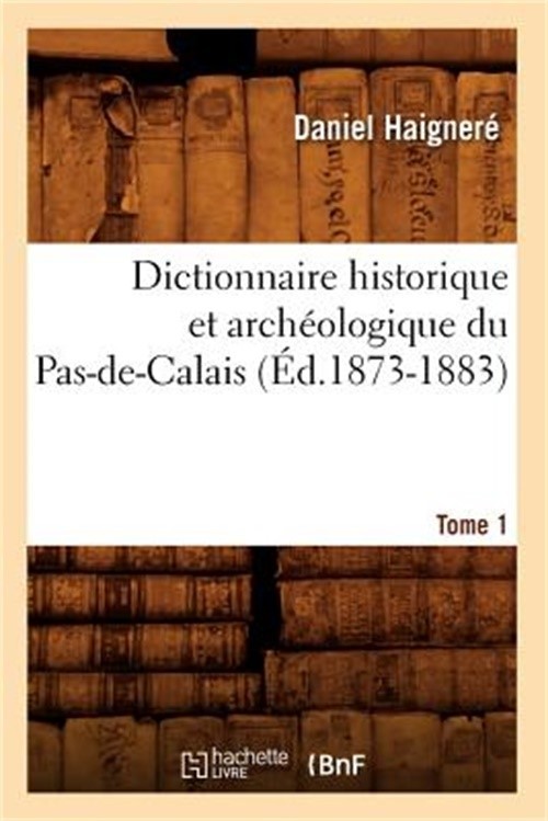 Dictionnaire Historique Et Arch�ologique Du Pas-De-Calais. Tome 1 (�d.1873-1883)