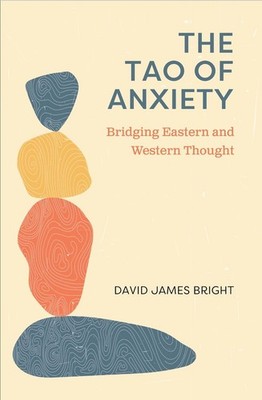 The Tao of Anxiety: Bridging Eastern and Western Thought by David James Bright (