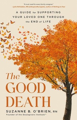 The Good Death : A Guide for Supporting Your Loved One Through the End of Life
