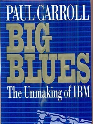 Big Blues: Unmaking of IBM - Carroll, Paul B.