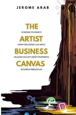 The Artist Business Canvas: Purpose To Profit - How Creatives Can Apply Silicon 