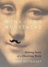 MONA LISA'S MOUSTACHE: MAKING SENSE OF A DISSOLVING WORLD By Mary Settegast Mint