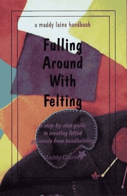 FULLING AROUND WITH FELTING: A MADDY LAINE HANDBOOK By Maddy Cranley *Excellent*