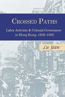 Crossed Paths: Labor Activism and Colonial Governance in Hong Kong, 1938-1958 by