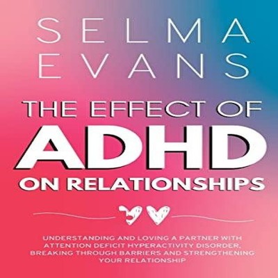 The Effect of ADHD on Relationships Understanding and Loving a Pa