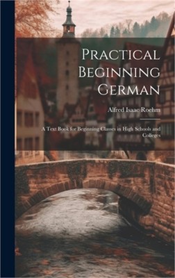 Practical Beginning German: A Text Book for Beginning Classes in High Schools an
