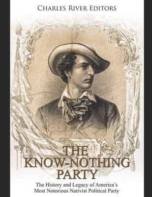 The Know Nothing Party: The History and Legacy of America s Most Notorious Nativ